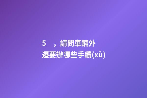 5，請問車輛外遷要辦哪些手續(xù)